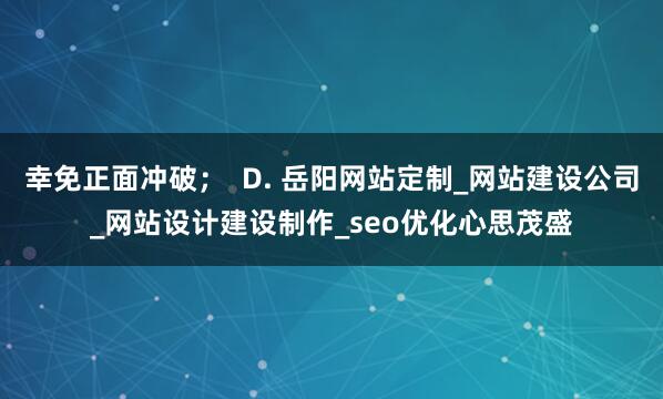 幸免正面冲破; D. 岳阳网站定制_网站建设公司_网站设计建设制作_seo优化心思茂盛