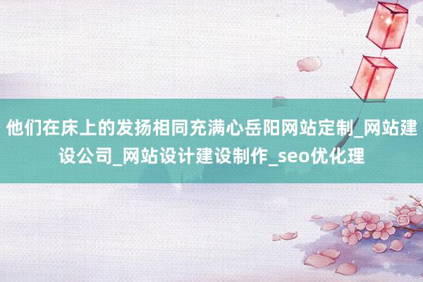 他们在床上的发扬相同充满心岳阳网站定制_网站建设公司_网站设计建设制作_seo优化理