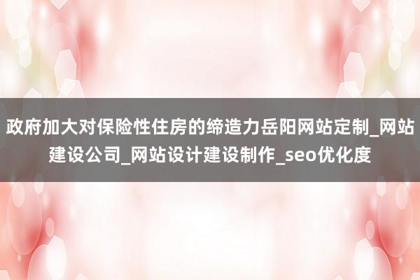政府加大对保险性住房的缔造力岳阳网站定制_网站建设公司_网站设计建设制作_seo优化度