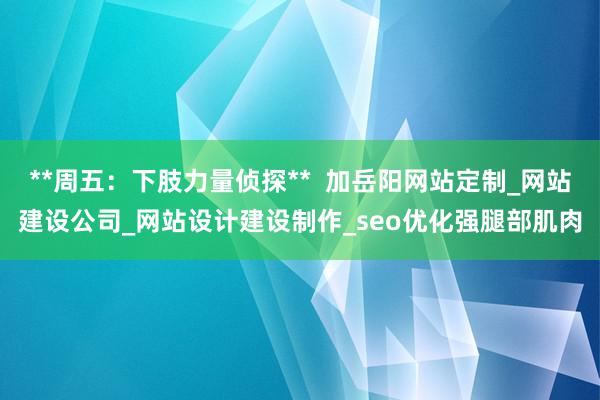 **周五：下肢力量侦探**  加岳阳网站定制_网站建设公司_网站设计建设制作_seo优化强腿部肌肉